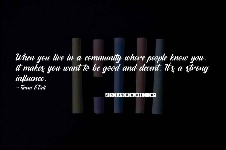 Tawni O'Dell Quotes: When you live in a community where people know you, it makes you want to be good and decent. It's a strong influence.