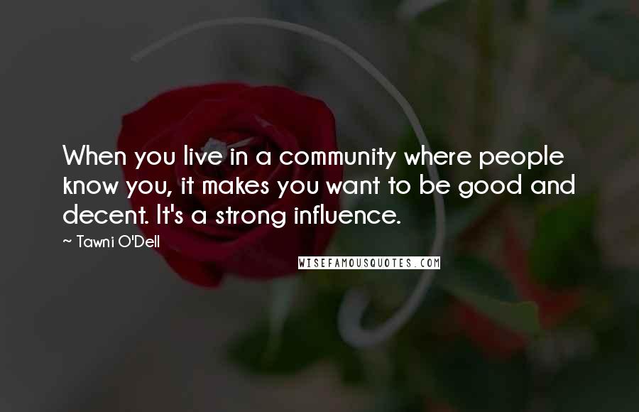 Tawni O'Dell Quotes: When you live in a community where people know you, it makes you want to be good and decent. It's a strong influence.