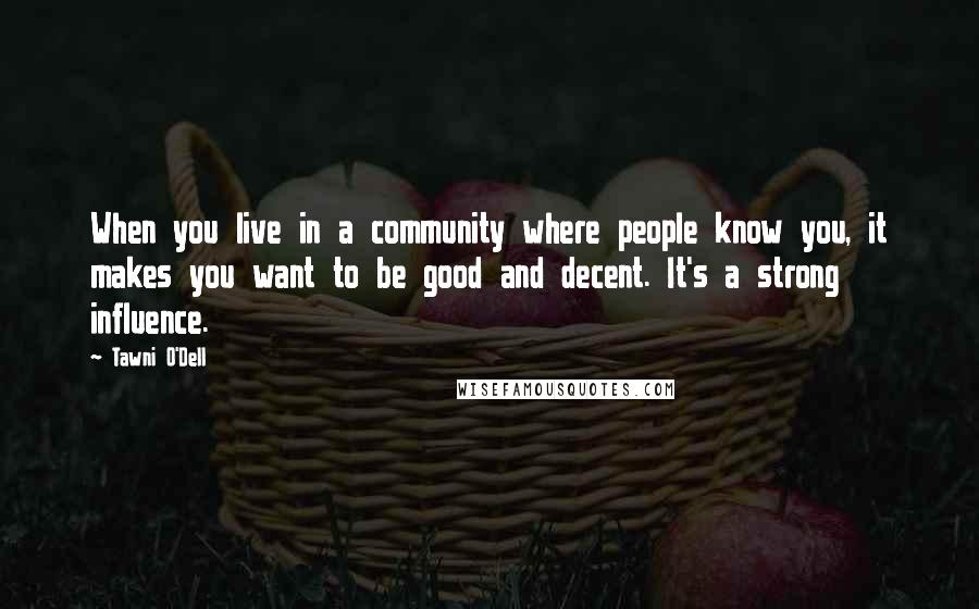 Tawni O'Dell Quotes: When you live in a community where people know you, it makes you want to be good and decent. It's a strong influence.