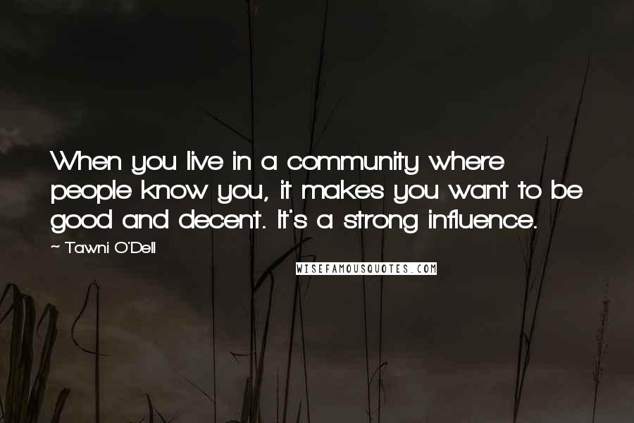 Tawni O'Dell Quotes: When you live in a community where people know you, it makes you want to be good and decent. It's a strong influence.