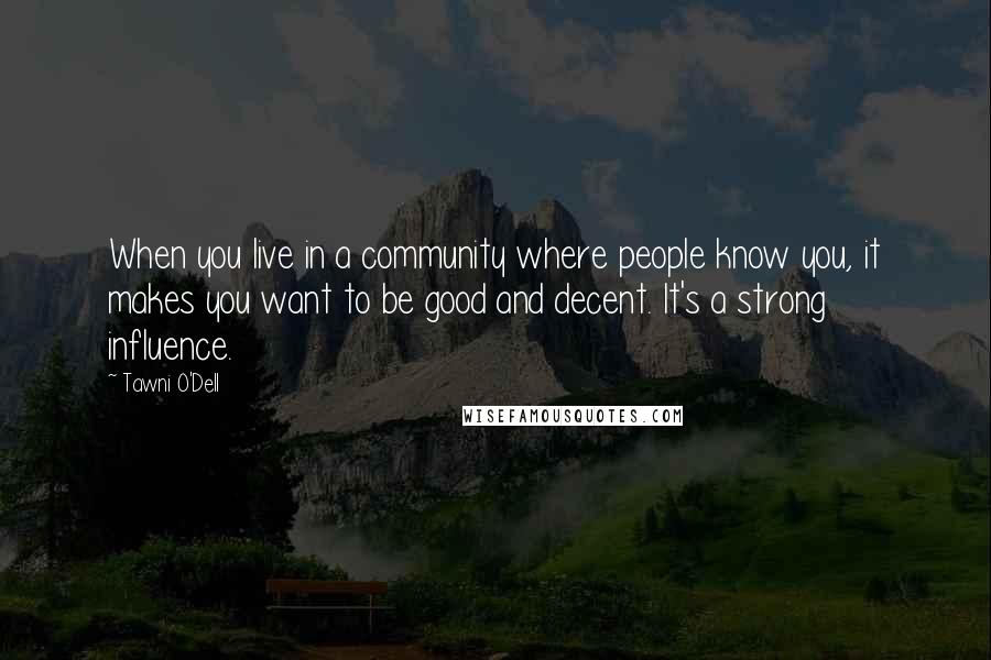 Tawni O'Dell Quotes: When you live in a community where people know you, it makes you want to be good and decent. It's a strong influence.
