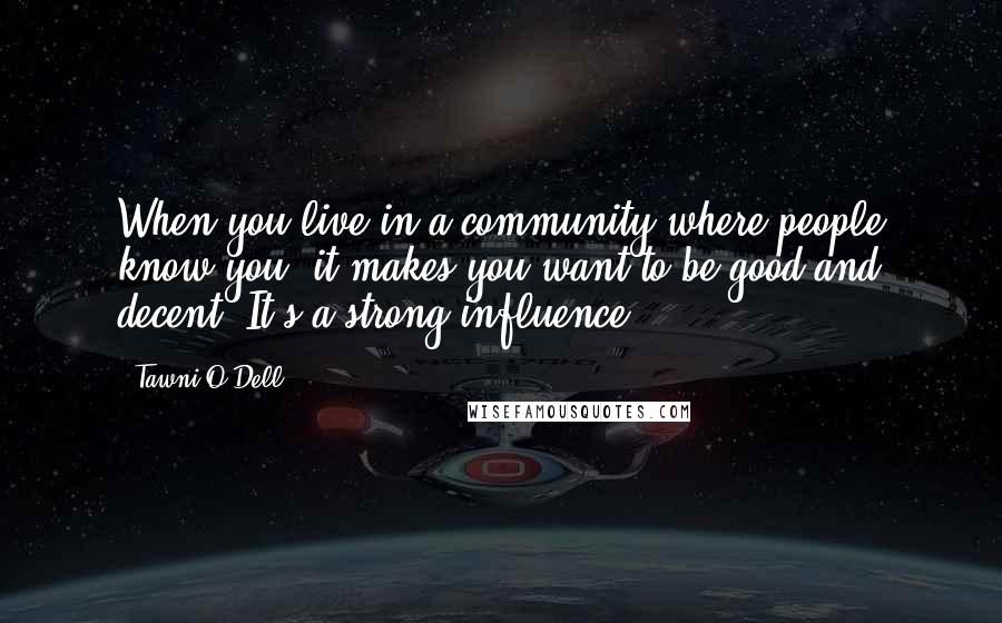 Tawni O'Dell Quotes: When you live in a community where people know you, it makes you want to be good and decent. It's a strong influence.