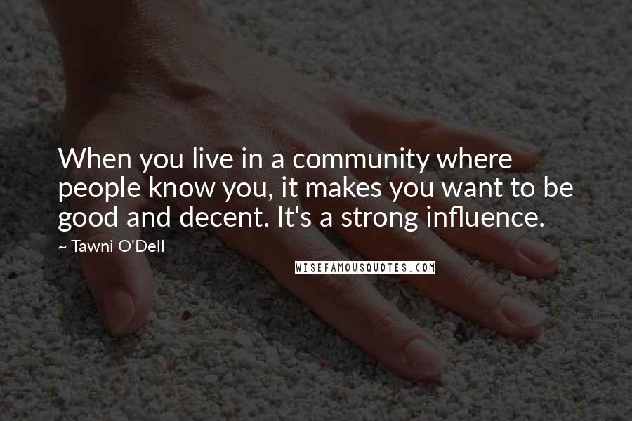 Tawni O'Dell Quotes: When you live in a community where people know you, it makes you want to be good and decent. It's a strong influence.