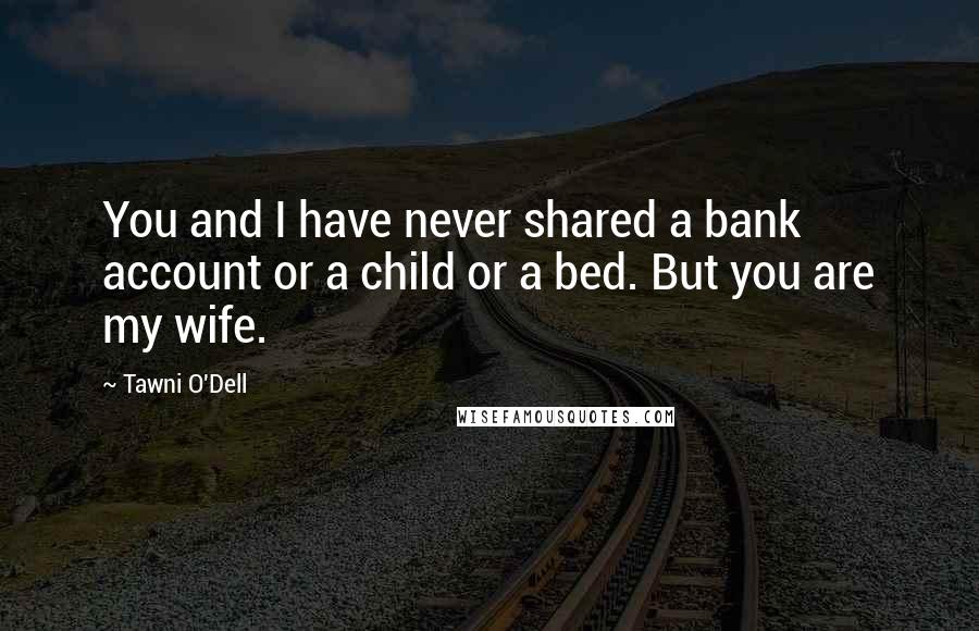 Tawni O'Dell Quotes: You and I have never shared a bank account or a child or a bed. But you are my wife.