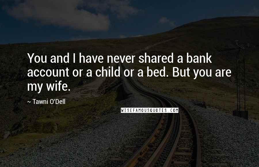 Tawni O'Dell Quotes: You and I have never shared a bank account or a child or a bed. But you are my wife.