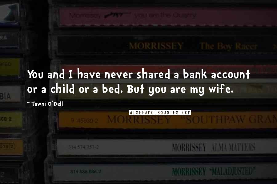 Tawni O'Dell Quotes: You and I have never shared a bank account or a child or a bed. But you are my wife.