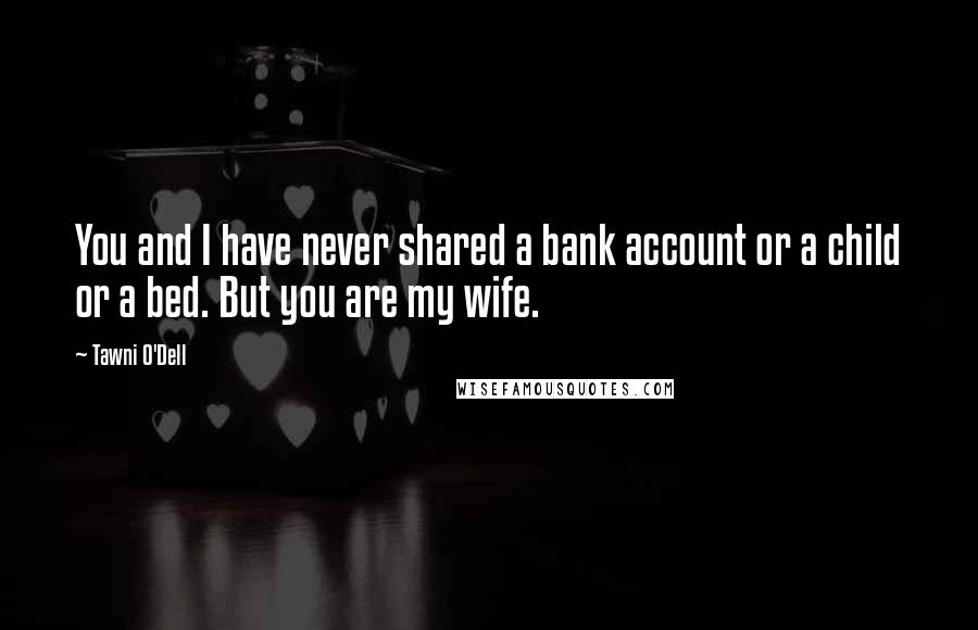 Tawni O'Dell Quotes: You and I have never shared a bank account or a child or a bed. But you are my wife.