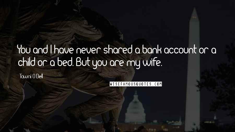 Tawni O'Dell Quotes: You and I have never shared a bank account or a child or a bed. But you are my wife.