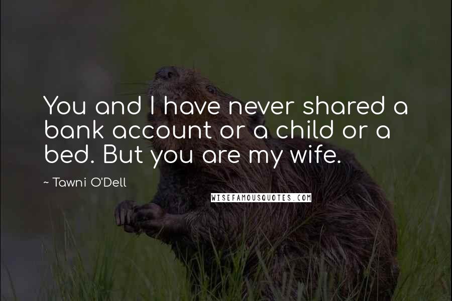 Tawni O'Dell Quotes: You and I have never shared a bank account or a child or a bed. But you are my wife.