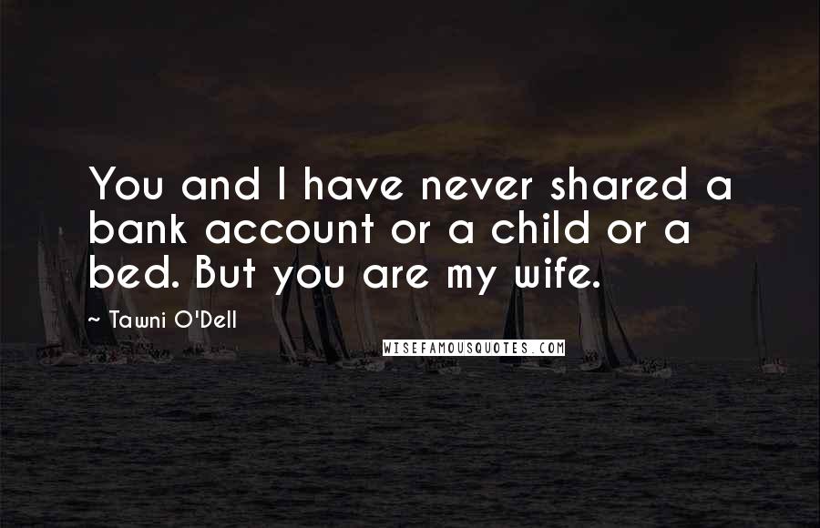 Tawni O'Dell Quotes: You and I have never shared a bank account or a child or a bed. But you are my wife.