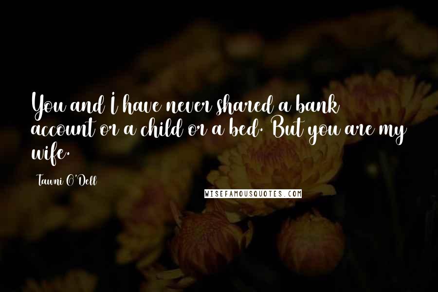 Tawni O'Dell Quotes: You and I have never shared a bank account or a child or a bed. But you are my wife.