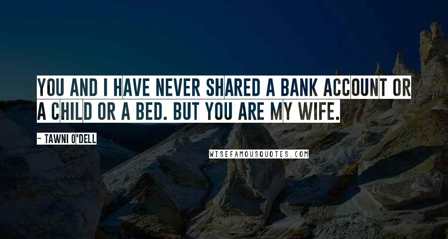 Tawni O'Dell Quotes: You and I have never shared a bank account or a child or a bed. But you are my wife.