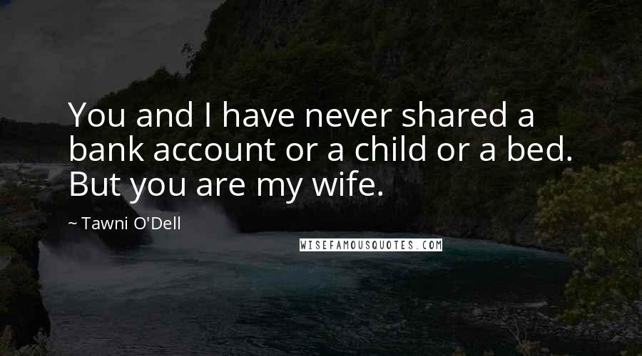 Tawni O'Dell Quotes: You and I have never shared a bank account or a child or a bed. But you are my wife.