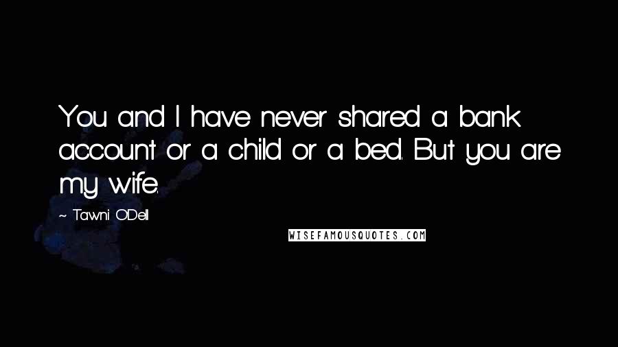 Tawni O'Dell Quotes: You and I have never shared a bank account or a child or a bed. But you are my wife.