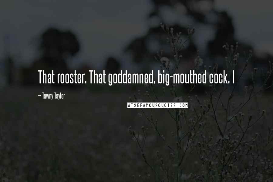 Tawny Taylor Quotes: That rooster. That goddamned, big-mouthed cock. I