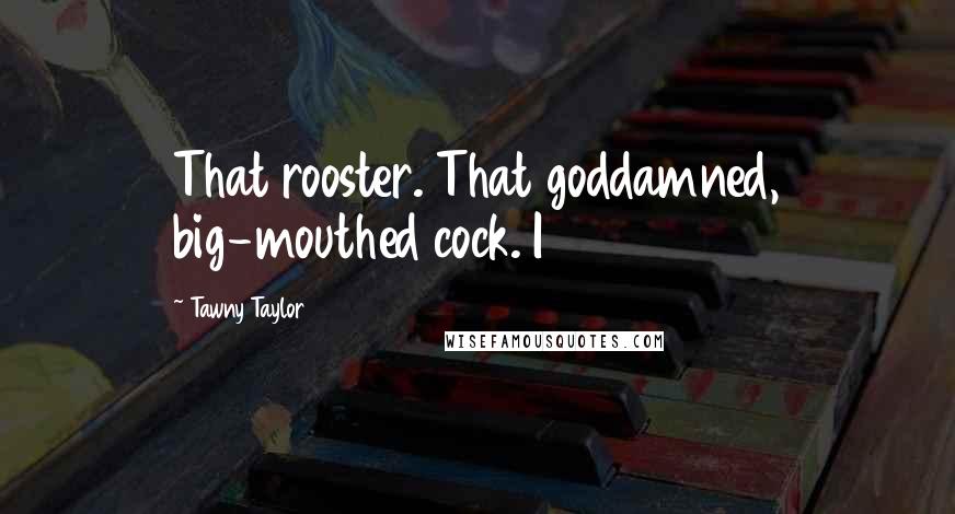 Tawny Taylor Quotes: That rooster. That goddamned, big-mouthed cock. I