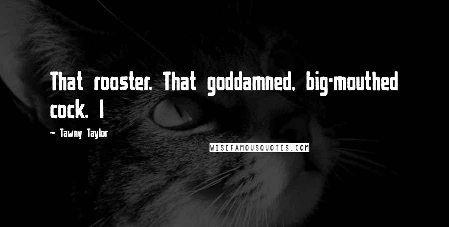 Tawny Taylor Quotes: That rooster. That goddamned, big-mouthed cock. I