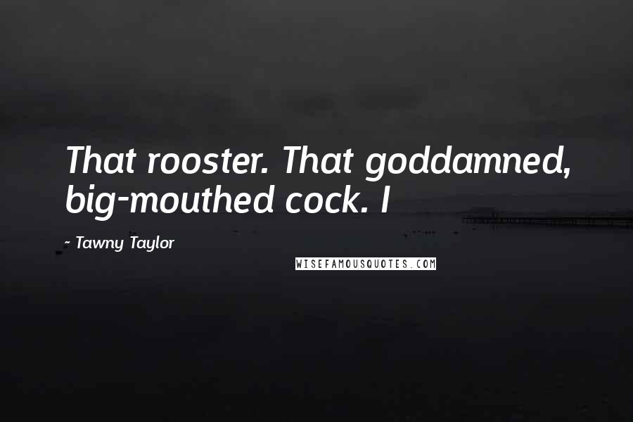 Tawny Taylor Quotes: That rooster. That goddamned, big-mouthed cock. I