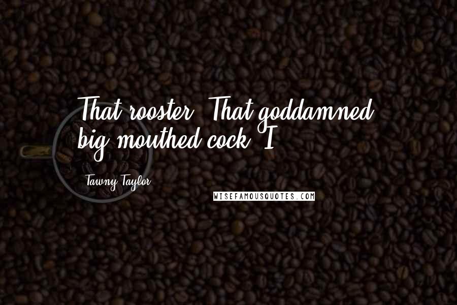 Tawny Taylor Quotes: That rooster. That goddamned, big-mouthed cock. I