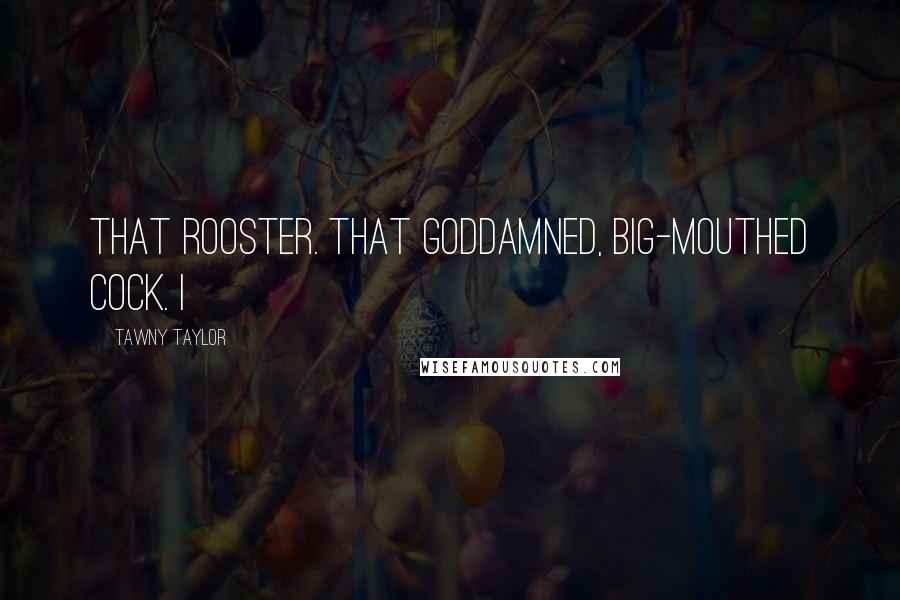 Tawny Taylor Quotes: That rooster. That goddamned, big-mouthed cock. I