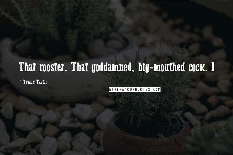 Tawny Taylor Quotes: That rooster. That goddamned, big-mouthed cock. I