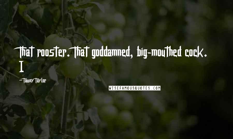 Tawny Taylor Quotes: That rooster. That goddamned, big-mouthed cock. I