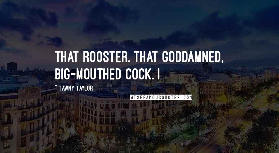 Tawny Taylor Quotes: That rooster. That goddamned, big-mouthed cock. I