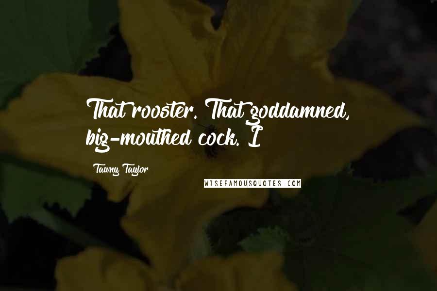 Tawny Taylor Quotes: That rooster. That goddamned, big-mouthed cock. I