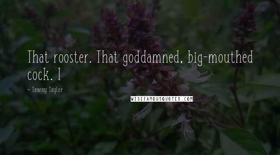 Tawny Taylor Quotes: That rooster. That goddamned, big-mouthed cock. I