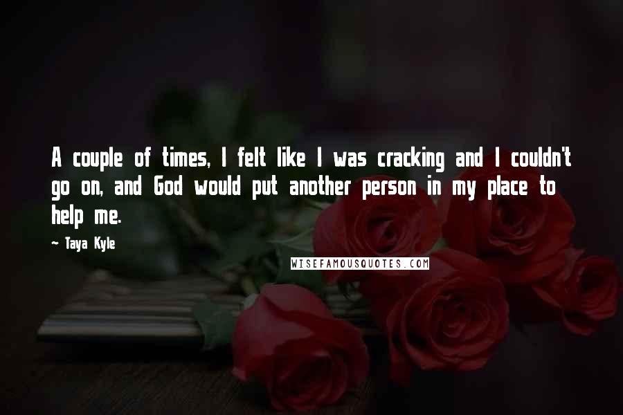 Taya Kyle Quotes: A couple of times, I felt like I was cracking and I couldn't go on, and God would put another person in my place to help me.