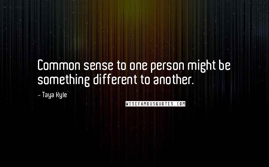Taya Kyle Quotes: Common sense to one person might be something different to another.