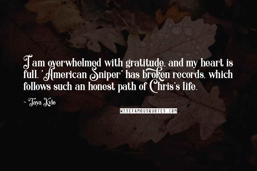 Taya Kyle Quotes: I am overwhelmed with gratitude, and my heart is full. 'American Sniper' has broken records, which follows such an honest path of Chris's life.