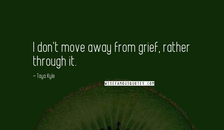 Taya Kyle Quotes: I don't move away from grief, rather through it.