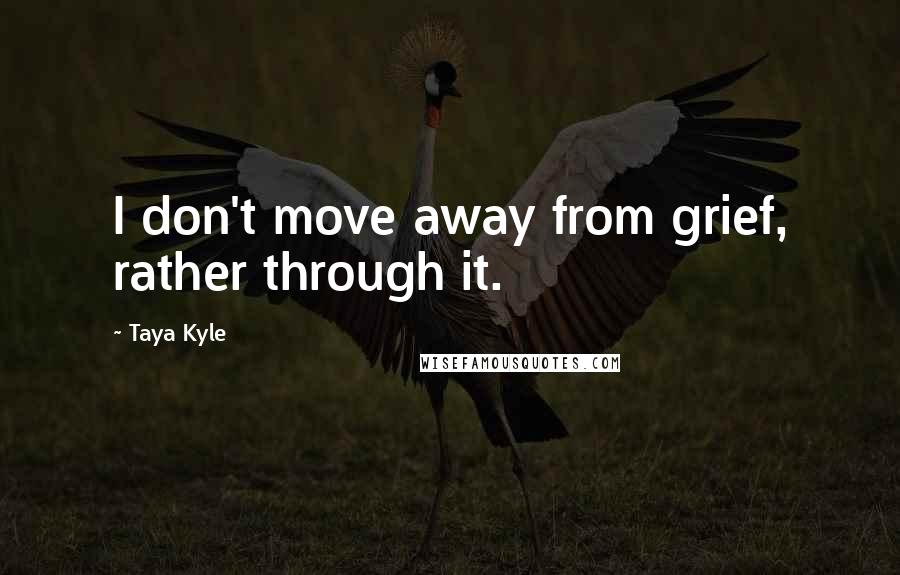 Taya Kyle Quotes: I don't move away from grief, rather through it.