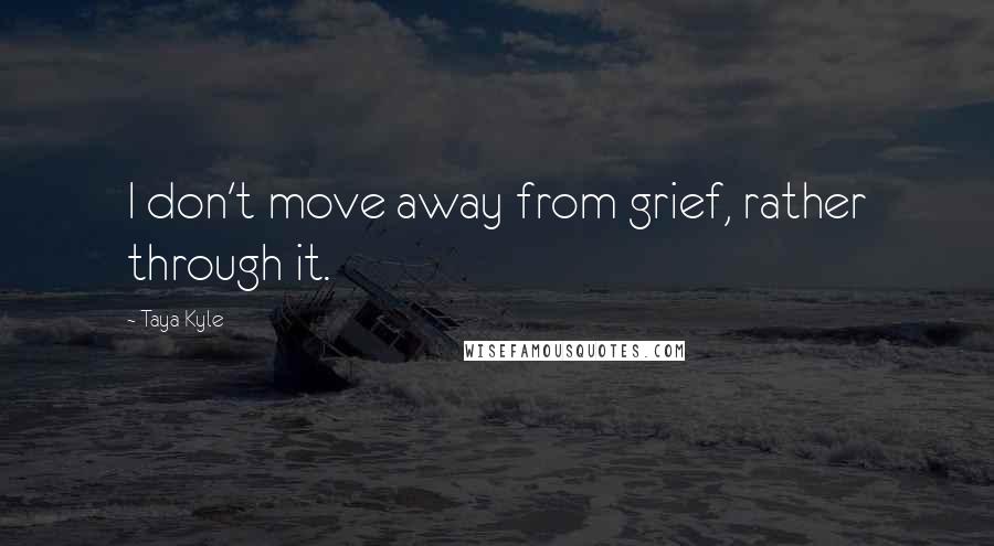 Taya Kyle Quotes: I don't move away from grief, rather through it.