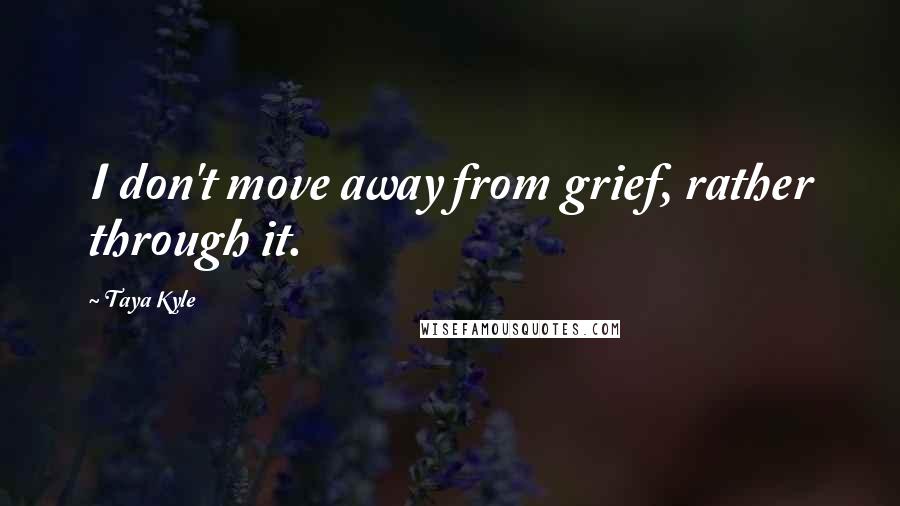 Taya Kyle Quotes: I don't move away from grief, rather through it.