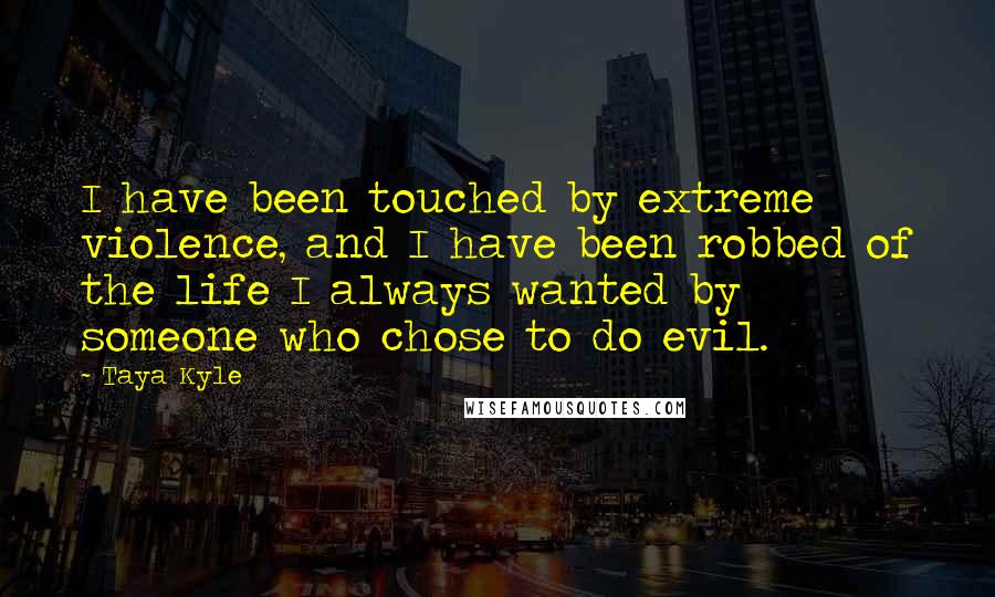 Taya Kyle Quotes: I have been touched by extreme violence, and I have been robbed of the life I always wanted by someone who chose to do evil.