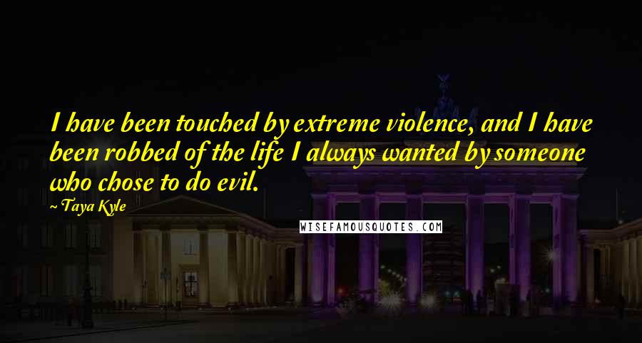 Taya Kyle Quotes: I have been touched by extreme violence, and I have been robbed of the life I always wanted by someone who chose to do evil.