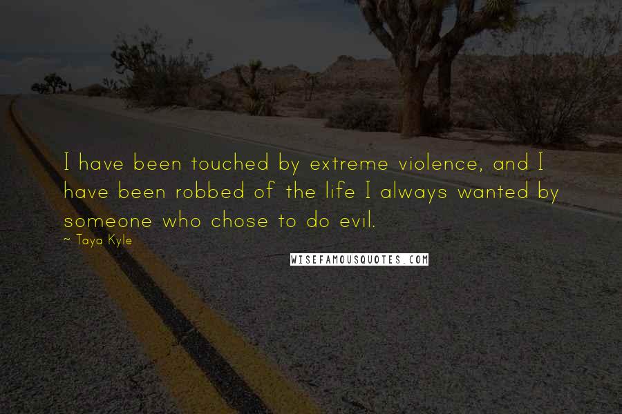 Taya Kyle Quotes: I have been touched by extreme violence, and I have been robbed of the life I always wanted by someone who chose to do evil.