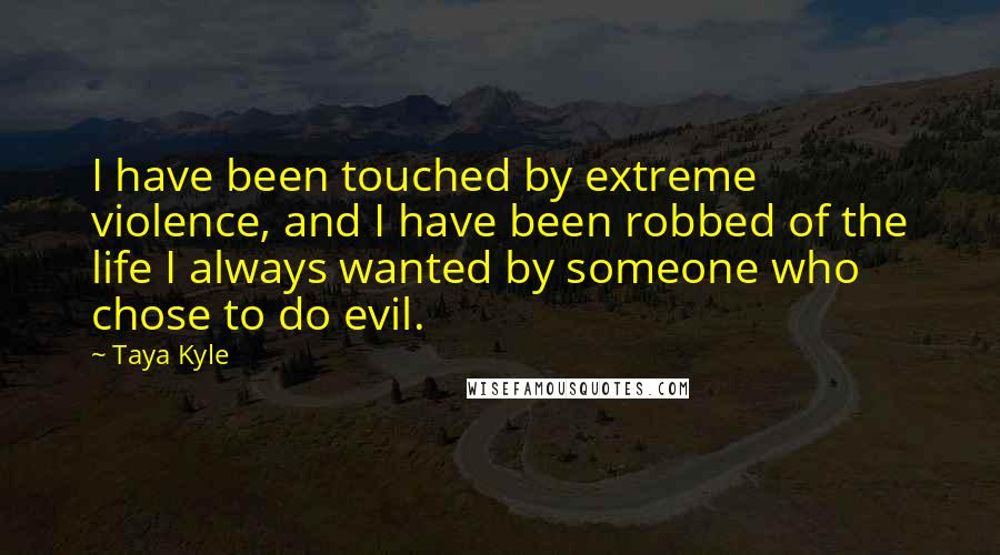 Taya Kyle Quotes: I have been touched by extreme violence, and I have been robbed of the life I always wanted by someone who chose to do evil.