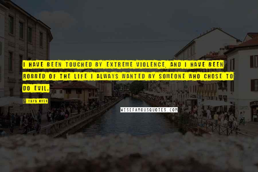 Taya Kyle Quotes: I have been touched by extreme violence, and I have been robbed of the life I always wanted by someone who chose to do evil.
