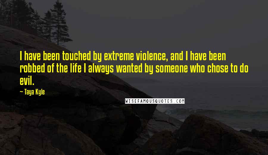 Taya Kyle Quotes: I have been touched by extreme violence, and I have been robbed of the life I always wanted by someone who chose to do evil.