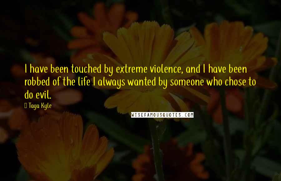 Taya Kyle Quotes: I have been touched by extreme violence, and I have been robbed of the life I always wanted by someone who chose to do evil.