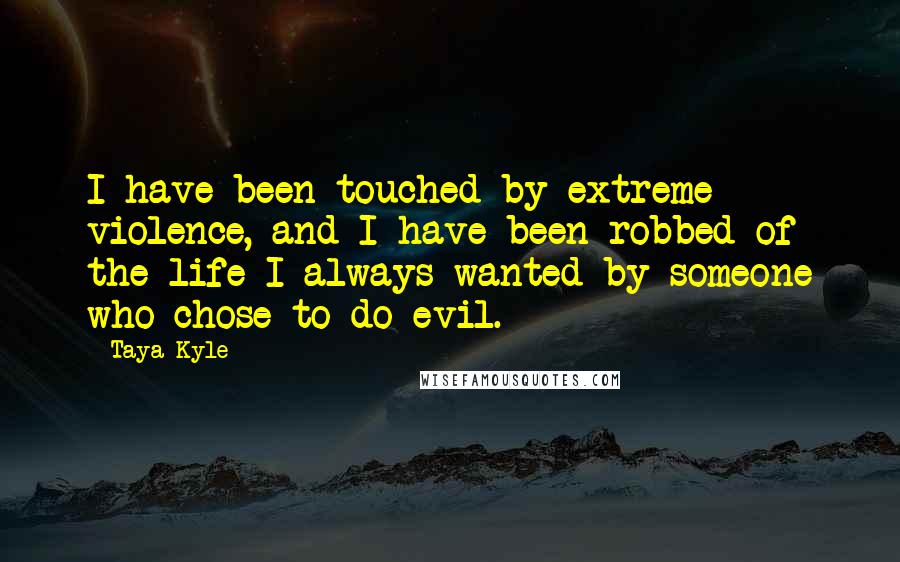 Taya Kyle Quotes: I have been touched by extreme violence, and I have been robbed of the life I always wanted by someone who chose to do evil.