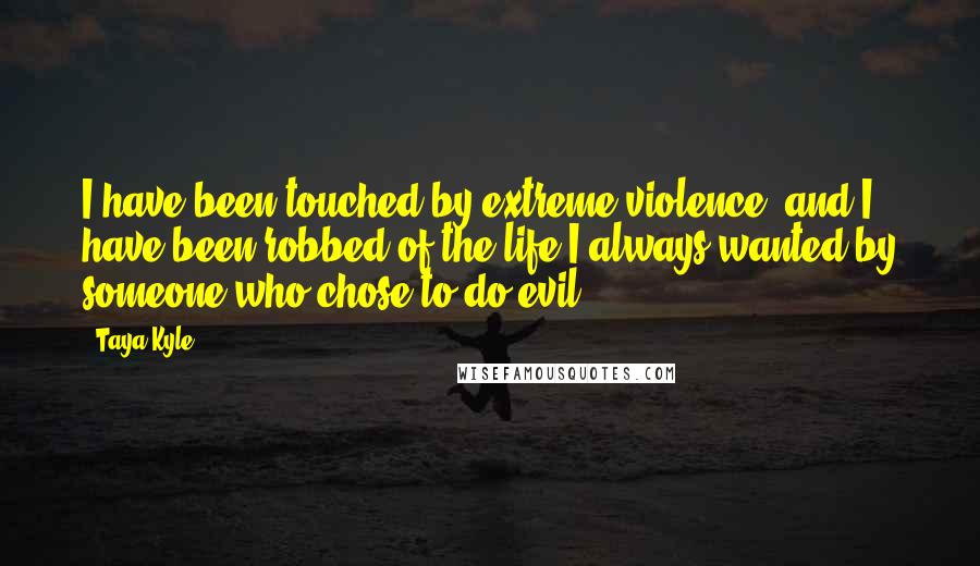 Taya Kyle Quotes: I have been touched by extreme violence, and I have been robbed of the life I always wanted by someone who chose to do evil.