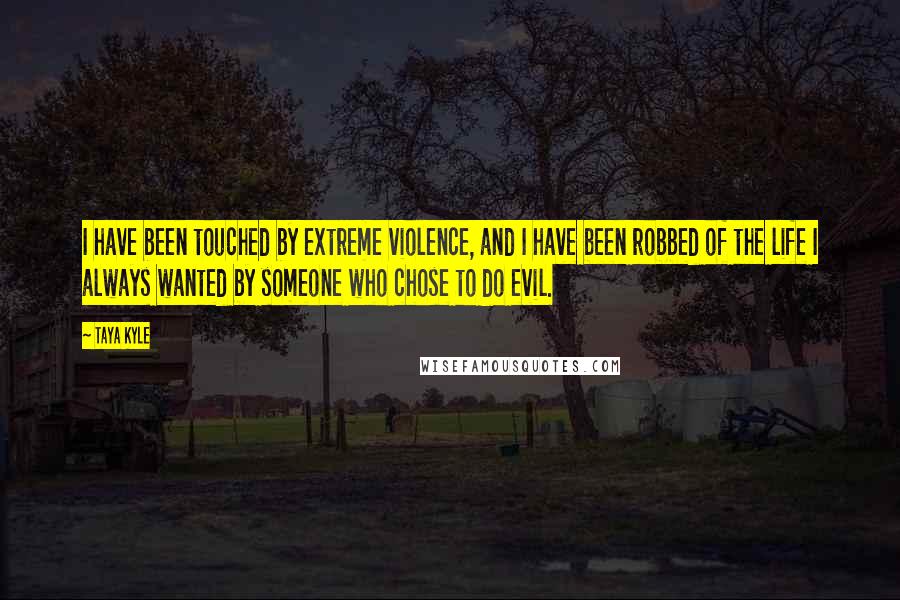 Taya Kyle Quotes: I have been touched by extreme violence, and I have been robbed of the life I always wanted by someone who chose to do evil.