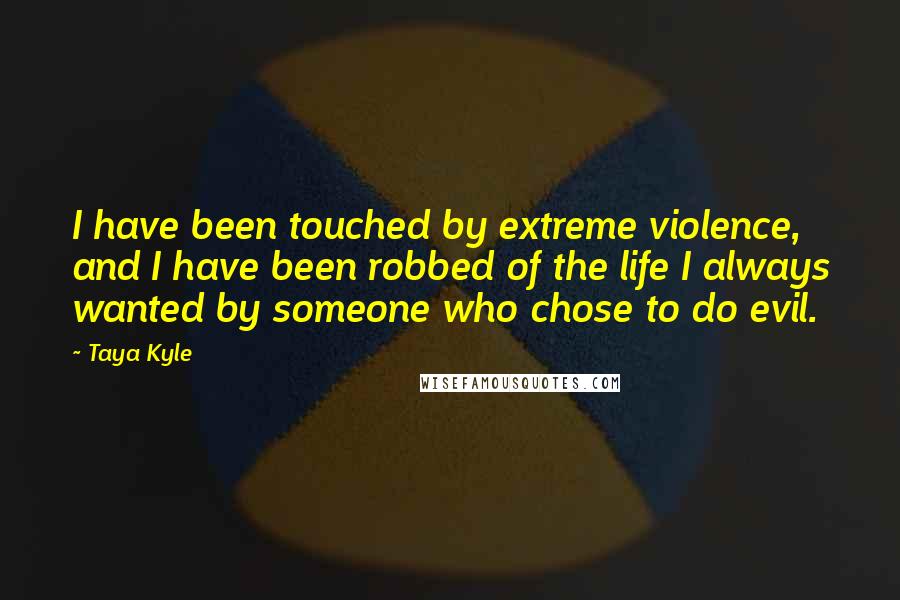 Taya Kyle Quotes: I have been touched by extreme violence, and I have been robbed of the life I always wanted by someone who chose to do evil.