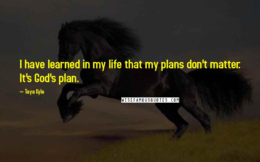 Taya Kyle Quotes: I have learned in my life that my plans don't matter. It's God's plan.