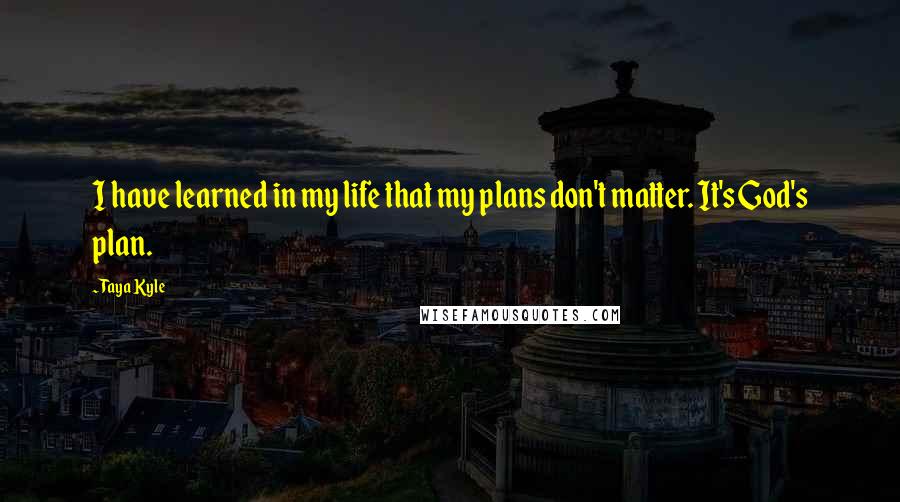 Taya Kyle Quotes: I have learned in my life that my plans don't matter. It's God's plan.