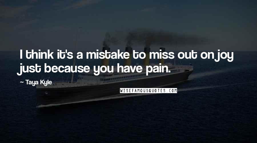 Taya Kyle Quotes: I think it's a mistake to miss out on joy just because you have pain.